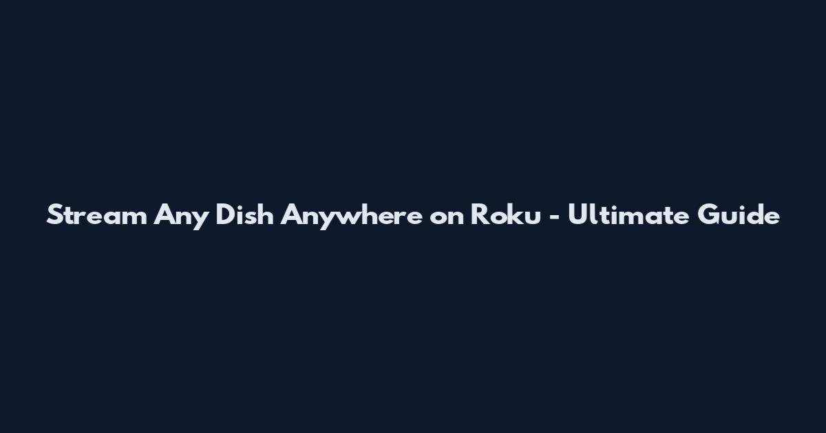 Stream Any Dish Anywhere on Roku - Ultimate Guide