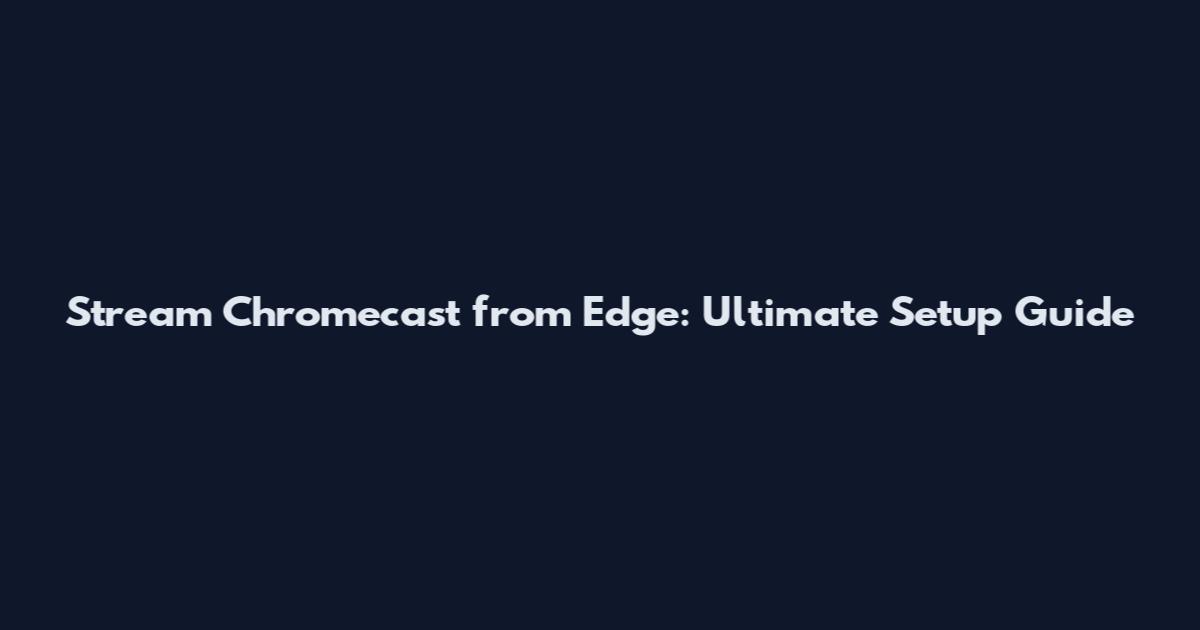 Stream Chromecast from Edge: Ultimate Setup Guide