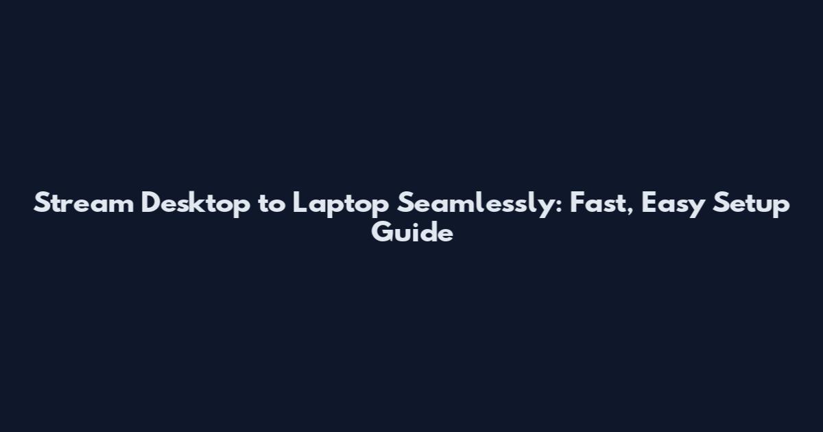 Stream Desktop to Laptop Seamlessly: Fast, Easy Setup Guide
