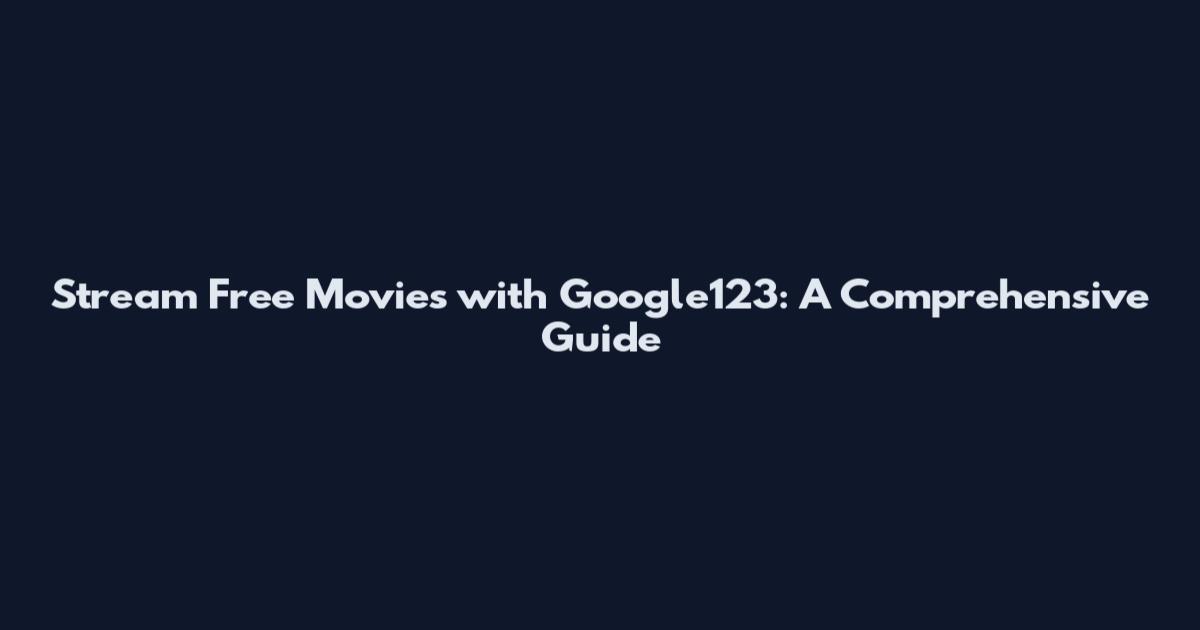 Stream Free Movies with Google123: A Comprehensive Guide
