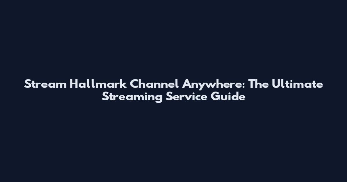 Stream Hallmark Channel Anywhere: The Ultimate Streaming Service Guide