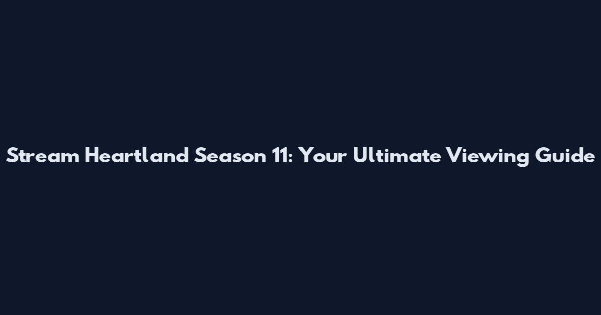 Stream Heartland Season 11: Your Ultimate Viewing Guide