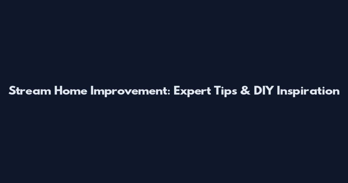 Stream Home Improvement: Expert Tips & DIY Inspiration