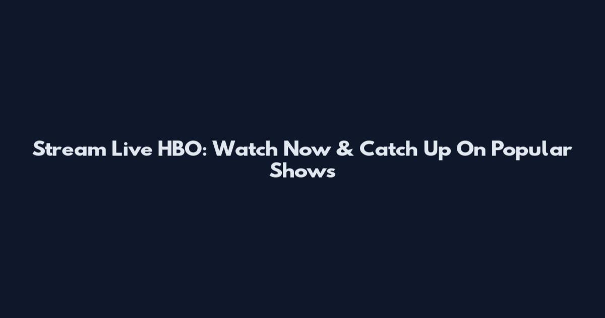 Stream Live HBO: Watch Now & Catch Up On Popular Shows