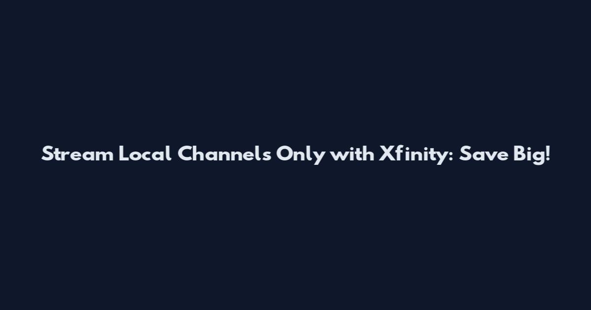 Stream Local Channels Only with Xfinity: Save Big!