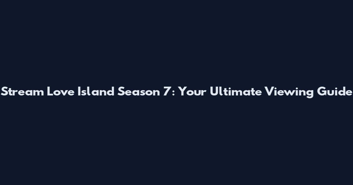 Stream Love Island Season 7: Your Ultimate Viewing Guide
