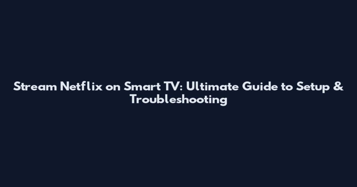 Stream Netflix on Smart TV: Ultimate Guide to Setup & Troubleshooting