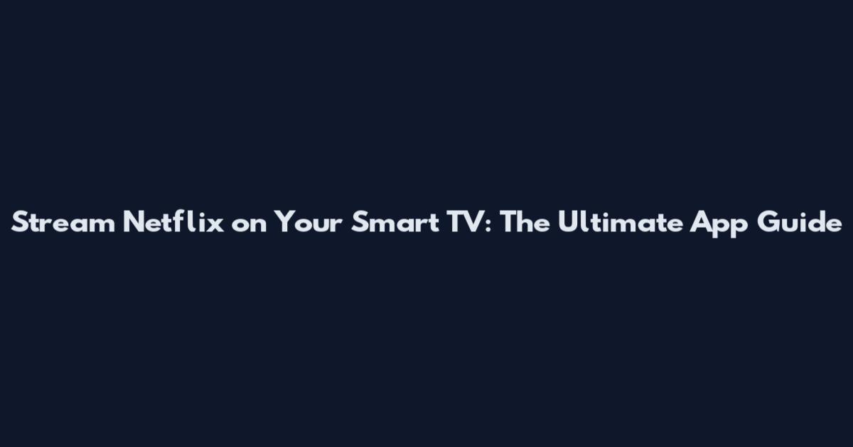 Stream Netflix on Your Smart TV: The Ultimate App Guide