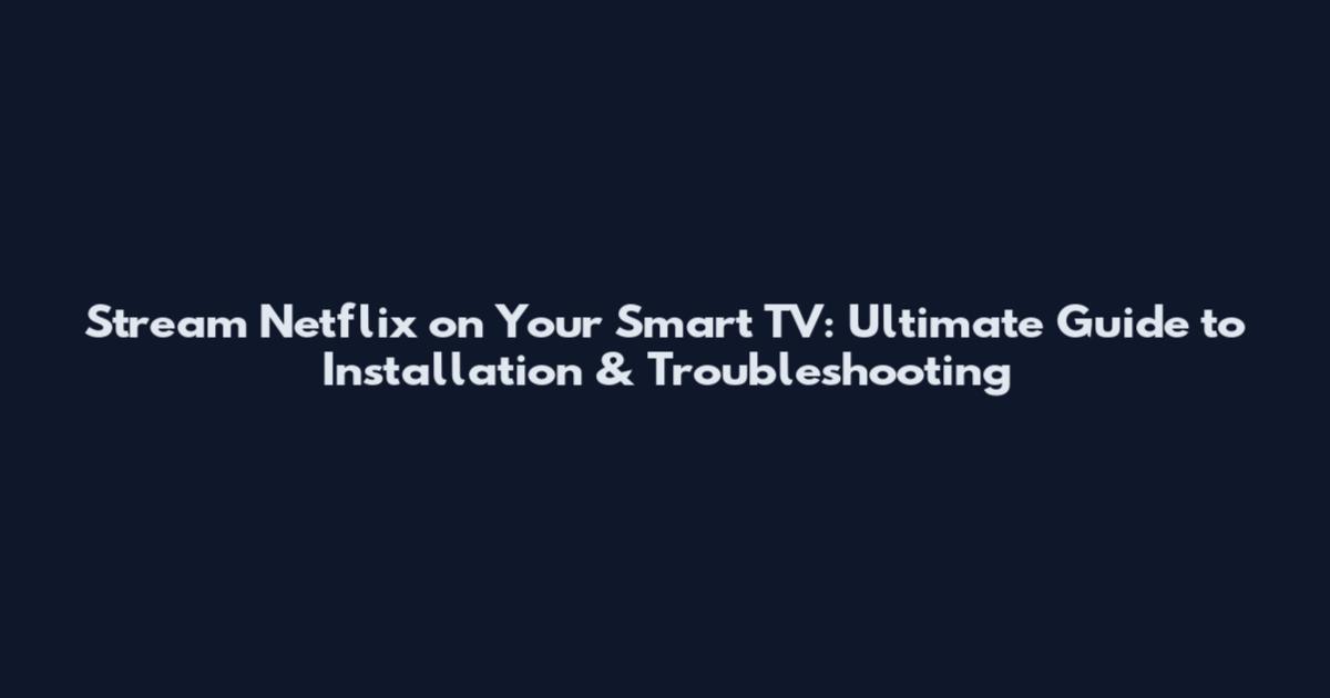Stream Netflix on Your Smart TV: Ultimate Guide to Installation & Troubleshooting