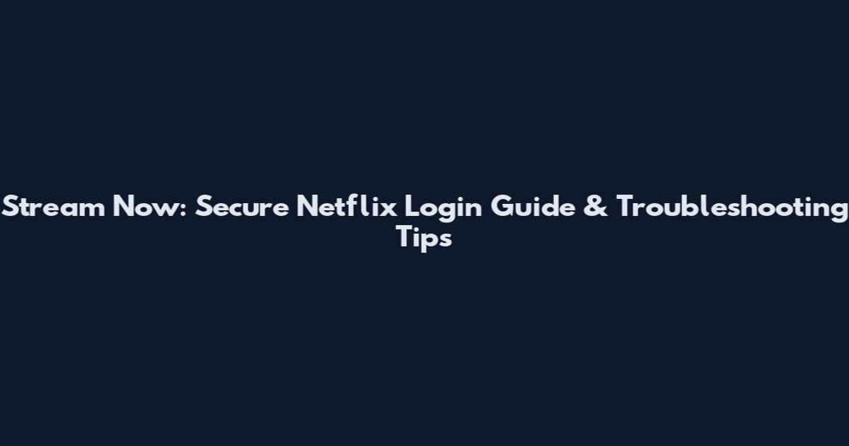 Stream Now: Secure Netflix Login Guide & Troubleshooting Tips