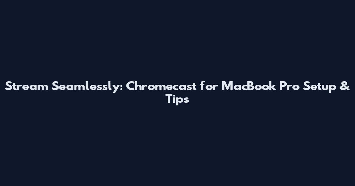 Stream Seamlessly: Chromecast for MacBook Pro Setup & Tips