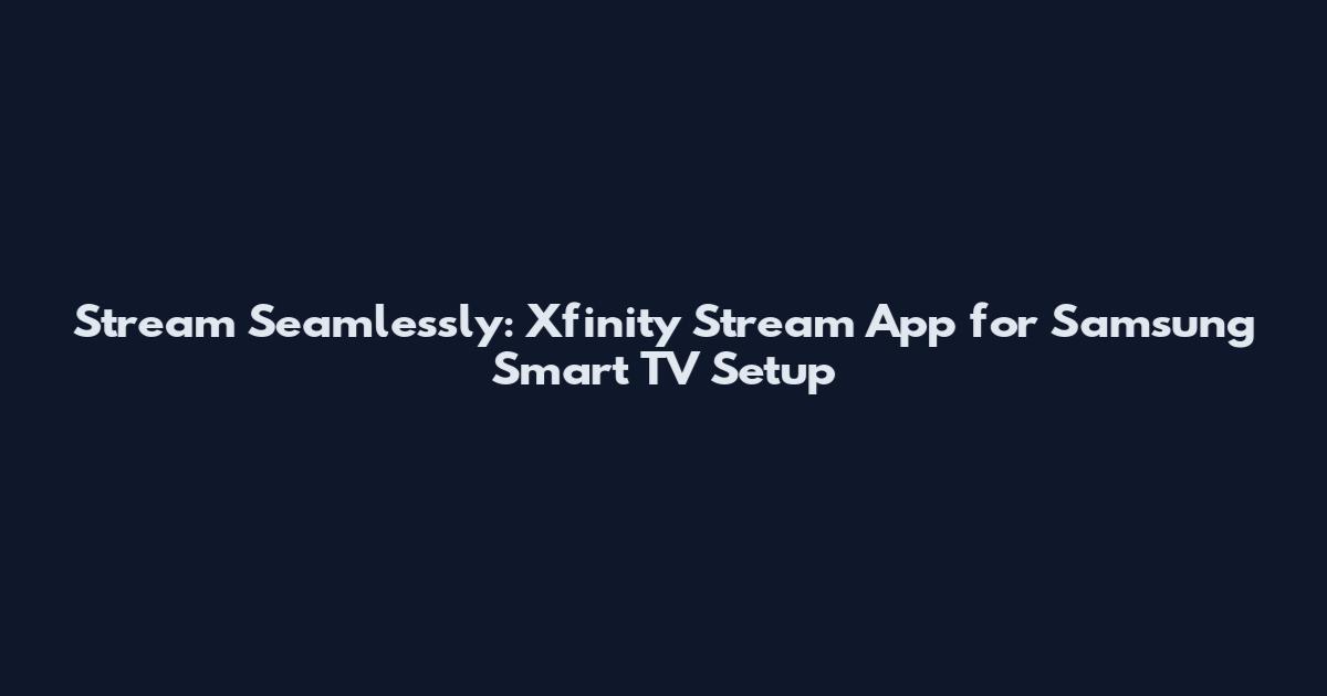 Stream Seamlessly: Xfinity Stream App for Samsung Smart TV Setup