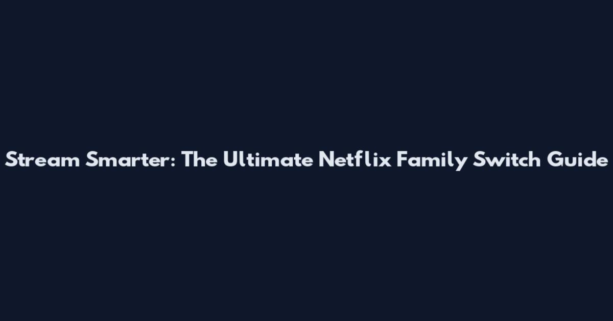 Stream Smarter: The Ultimate Netflix Family Switch Guide