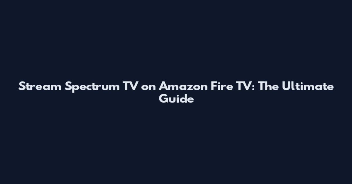 Stream Spectrum TV on Amazon Fire TV: The Ultimate Guide