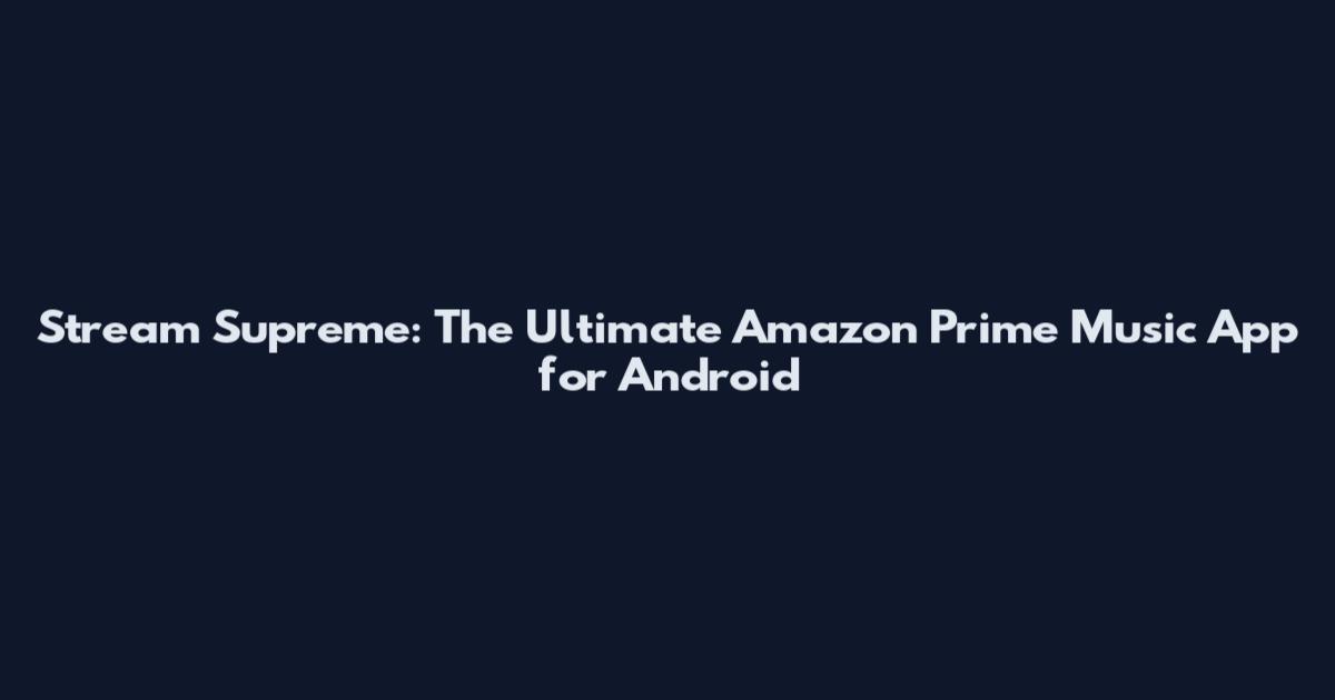 Stream Supreme: The Ultimate Amazon Prime Music App for Android