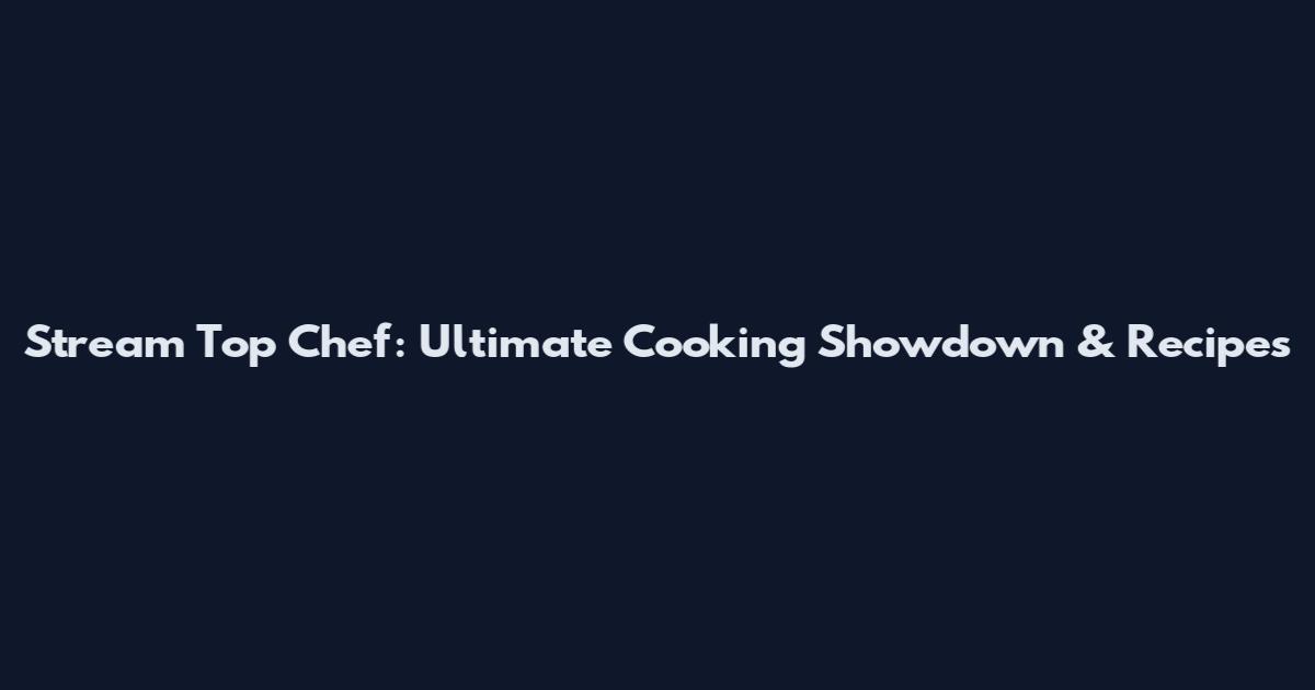 Stream Top Chef: Ultimate Cooking Showdown & Recipes