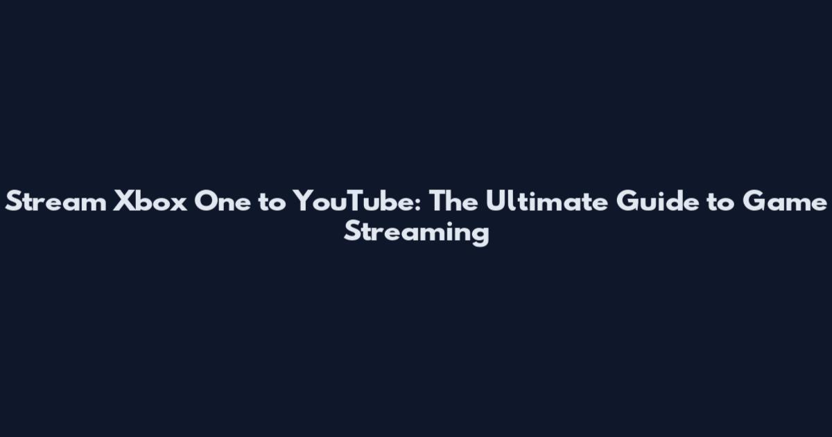Stream Xbox One to YouTube: The Ultimate Guide to Game Streaming