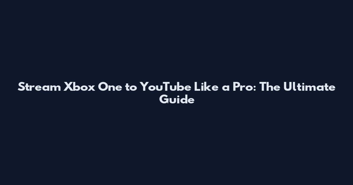 Stream Xbox One to YouTube Like a Pro: The Ultimate Guide