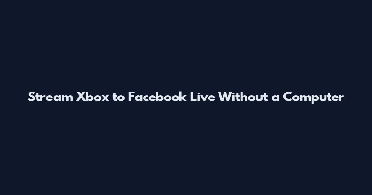 Stream Xbox to Facebook Live Without a Computer