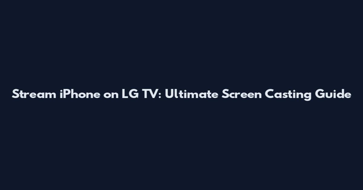Stream iPhone on LG TV: Ultimate Screen Casting Guide