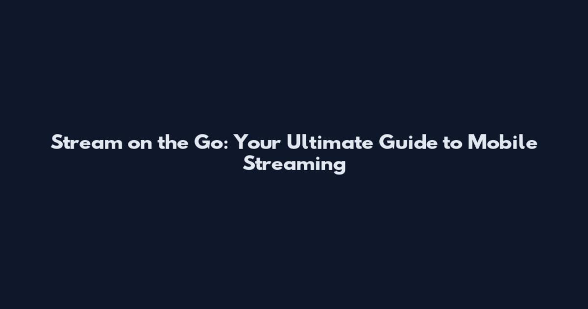 Stream on the Go: Your Ultimate Guide to Mobile Streaming