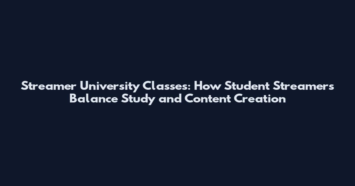 Streamer University Classes: How Student Streamers Balance Study and Content Creation