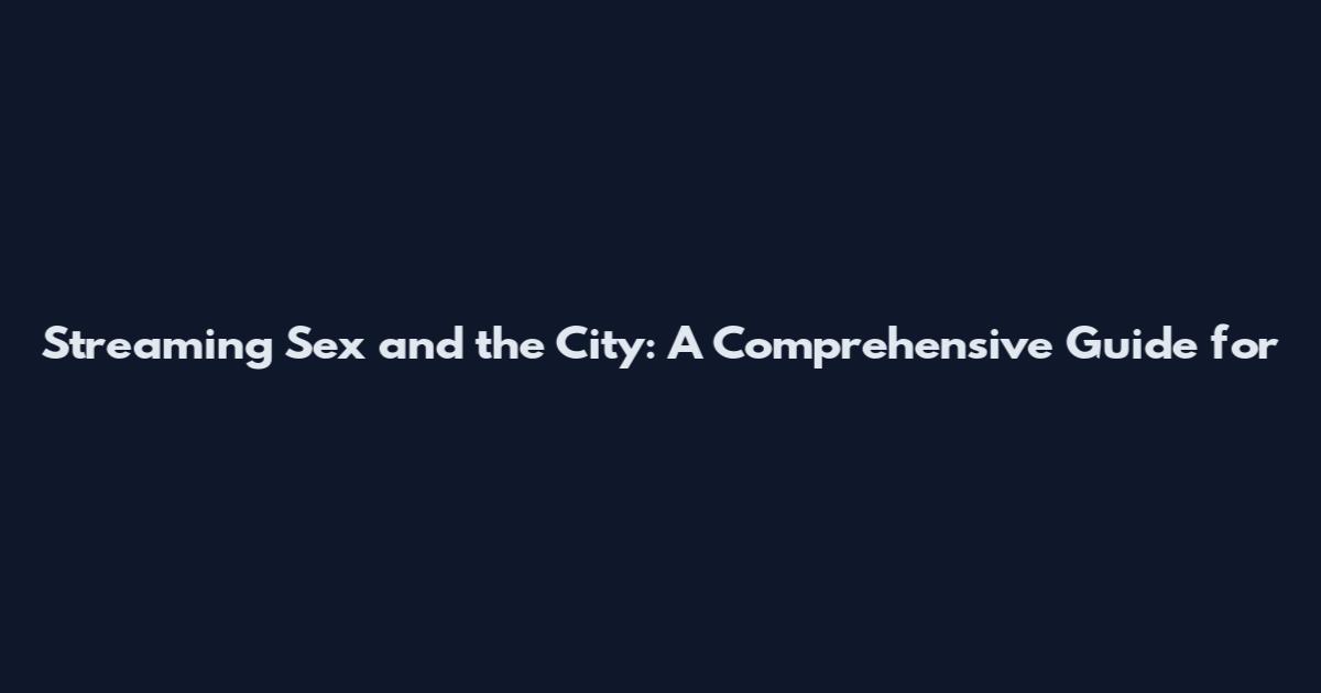 Streaming "Sex and the City": A Comprehensive Guide for