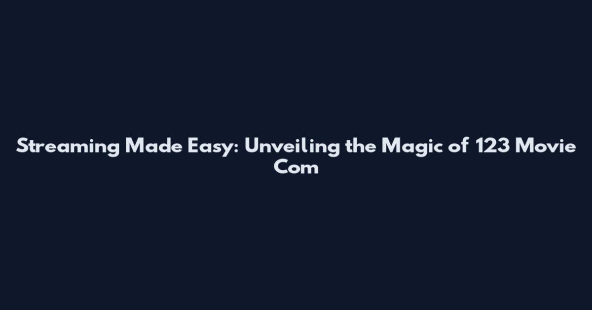 Streaming Made Easy: Unveiling the Magic of 123 Movie Com