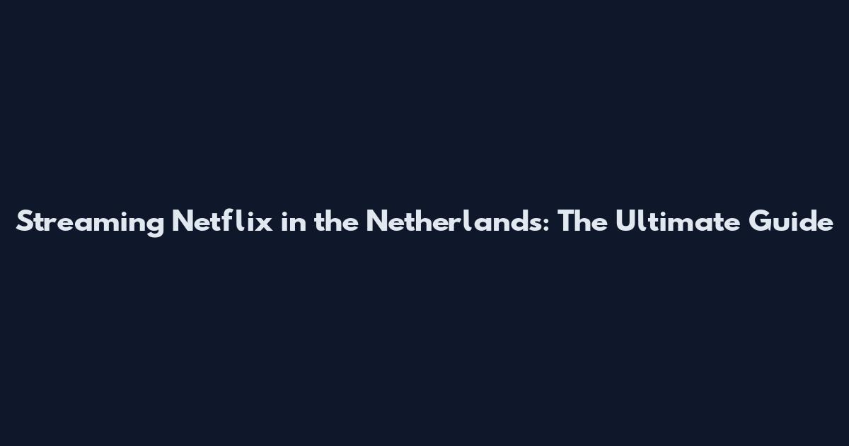 Streaming Netflix in the Netherlands: The Ultimate Guide