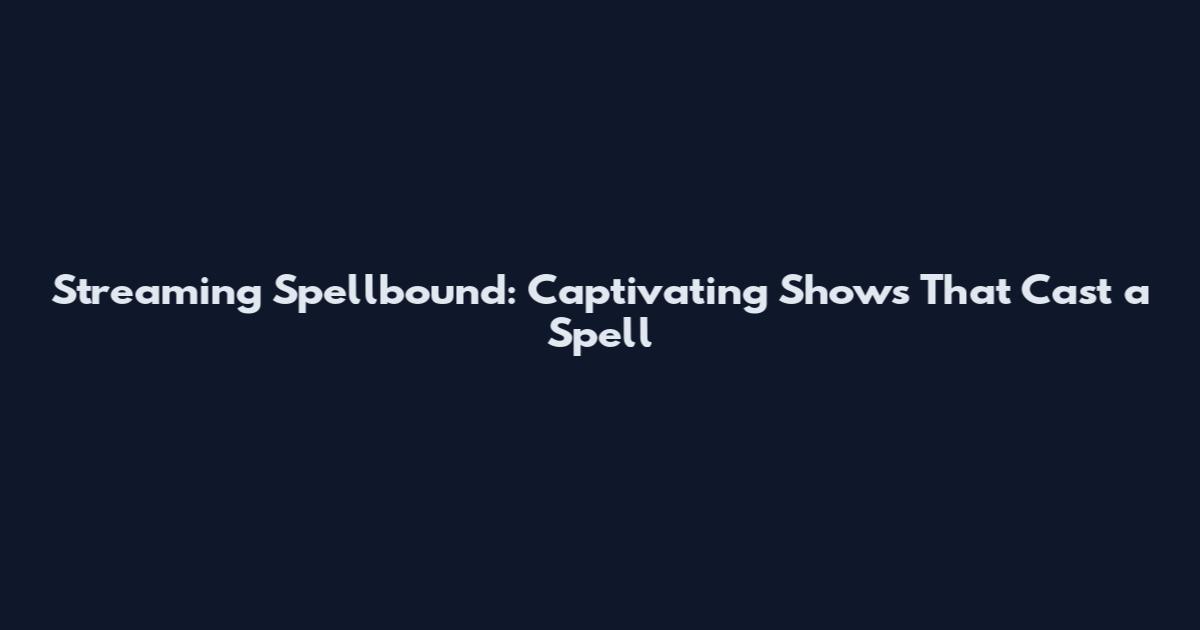 Streaming Spellbound: Captivating Shows That Cast a Spell