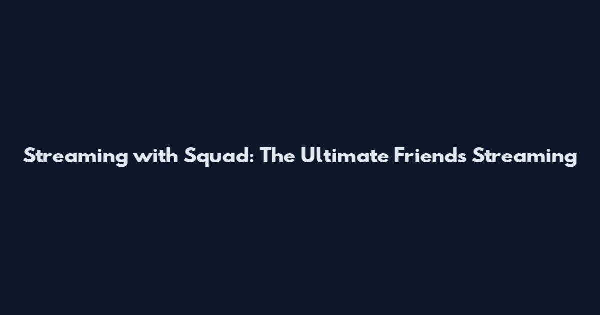 Streaming with Squad: The Ultimate Friends Streaming
