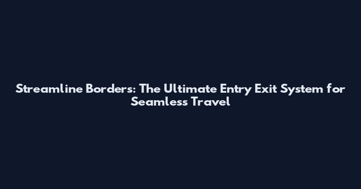 Streamline Borders: The Ultimate Entry Exit System for Seamless Travel