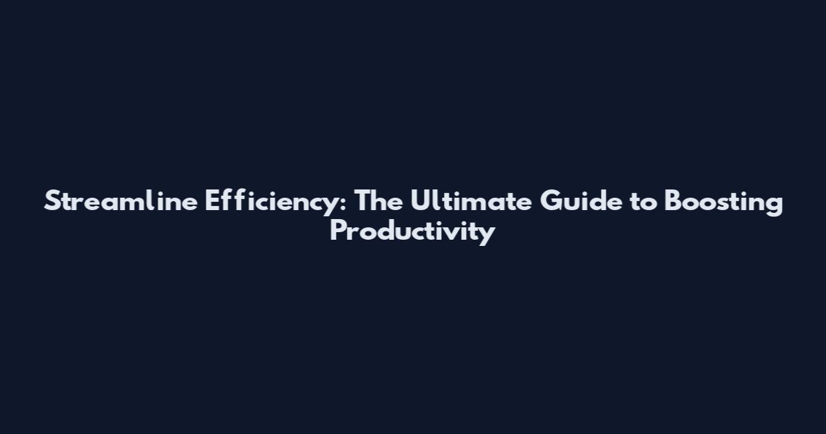 Streamline Efficiency: The Ultimate Guide to Boosting Productivity