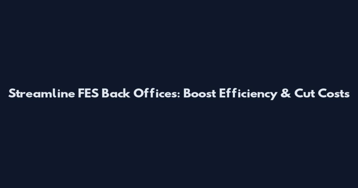 Streamline FES Back Offices: Boost Efficiency & Cut Costs
