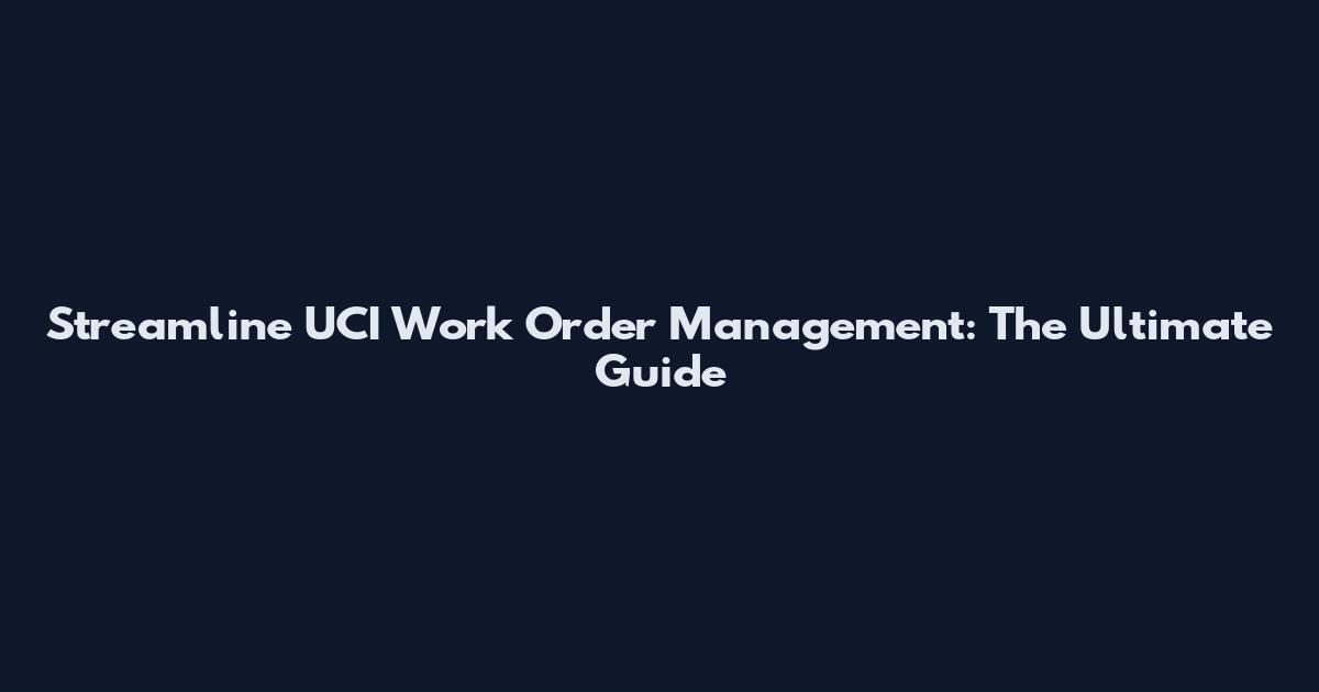 Streamline UCI Work Order Management: The Ultimate Guide