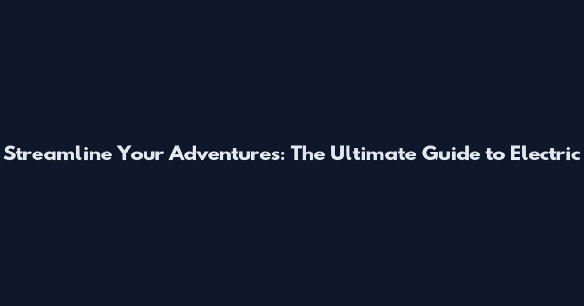 Streamline Your Adventures: The Ultimate Guide to Electric