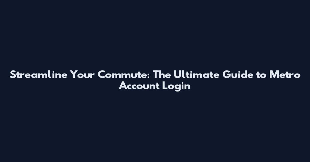 Streamline Your Commute: The Ultimate Guide to Metro Account Login