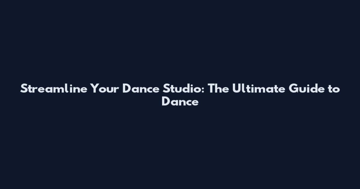 Streamline Your Dance Studio: The Ultimate Guide to Dance