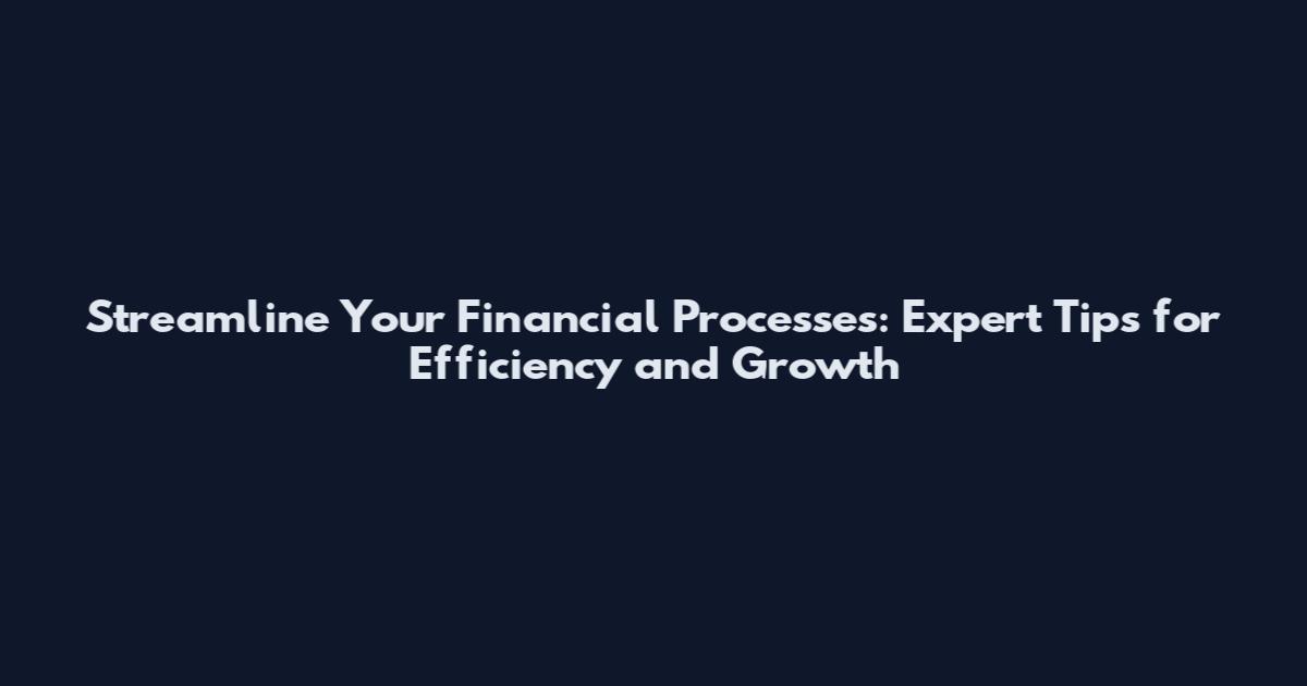 Streamline Your Financial Processes: Expert Tips for Efficiency and Growth