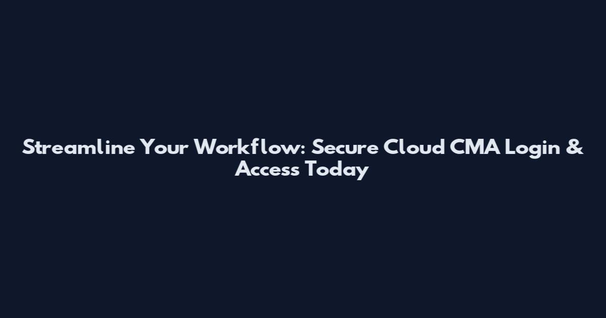 Streamline Your Workflow: Secure Cloud CMA Login & Access Today
