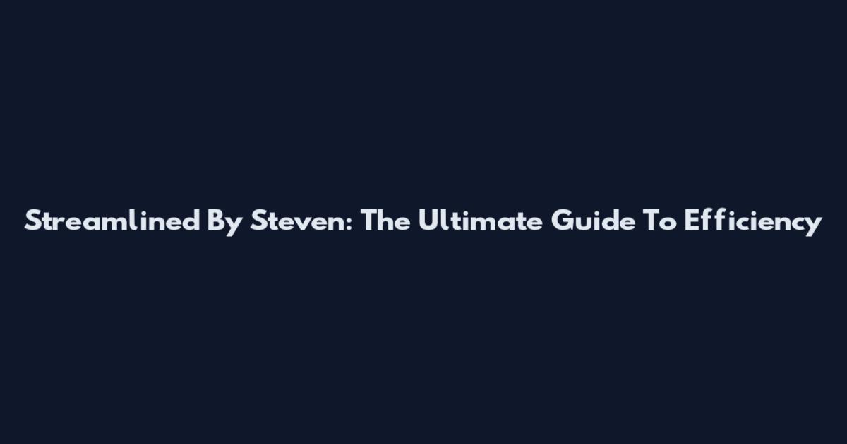 Streamlined By Steven: The Ultimate Guide To Efficiency
