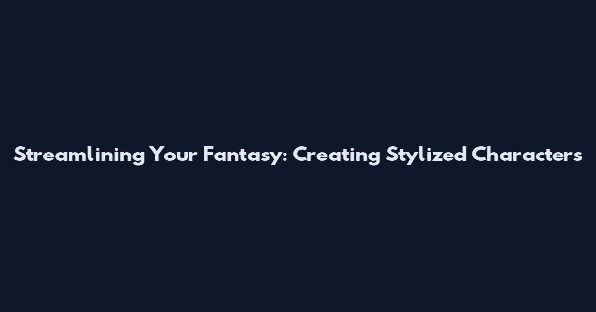 Streamlining Your Fantasy: Creating Stylized Characters
