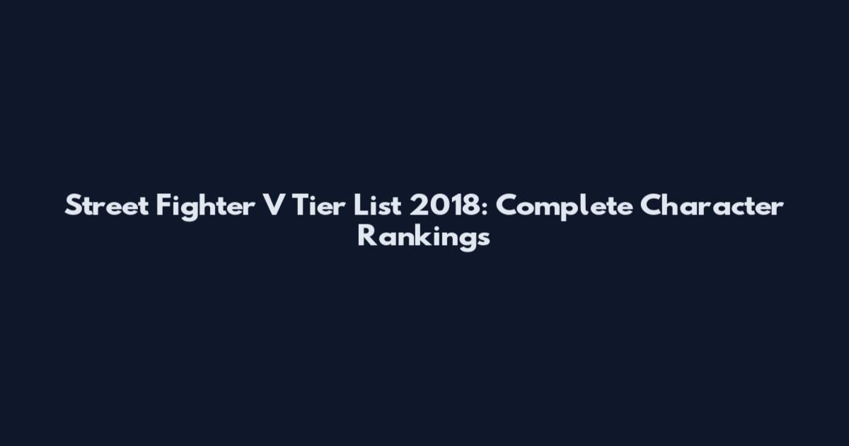 Street Fighter V Tier List 2018: Complete Character Rankings