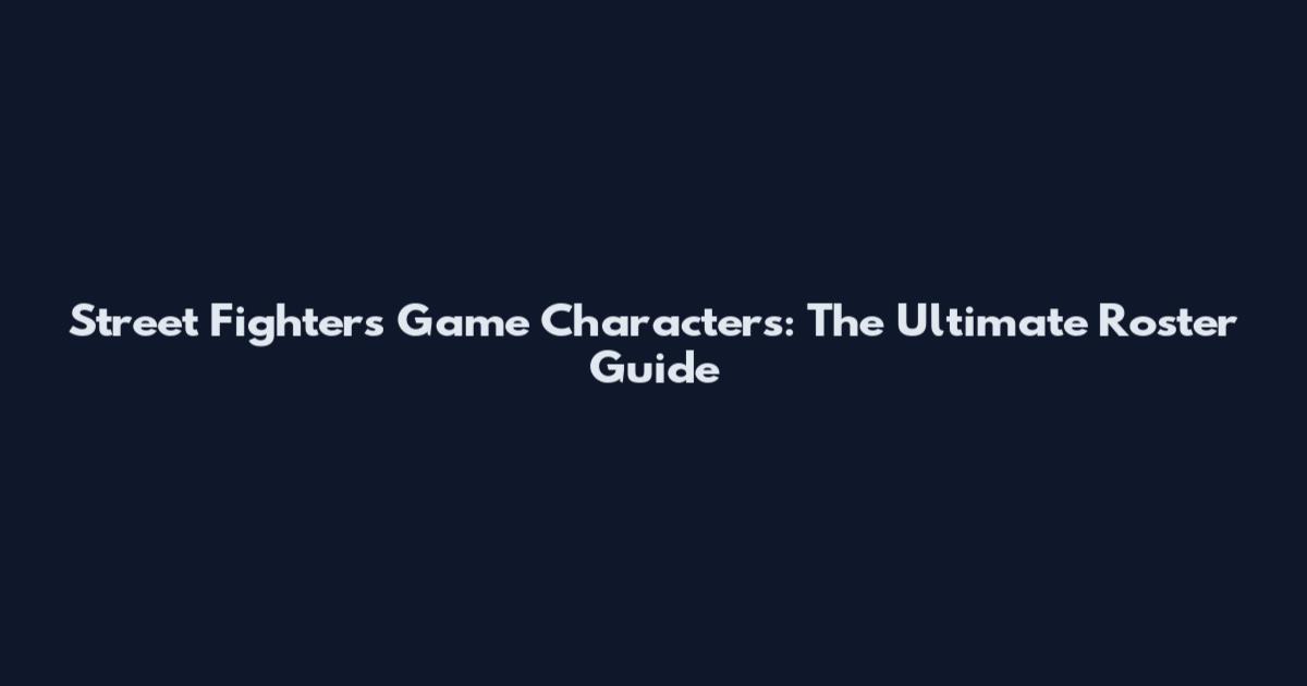 Street Fighters Game Characters: The Ultimate Roster Guide