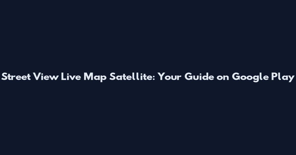 Street View Live Map Satellite: Your Guide on Google Play