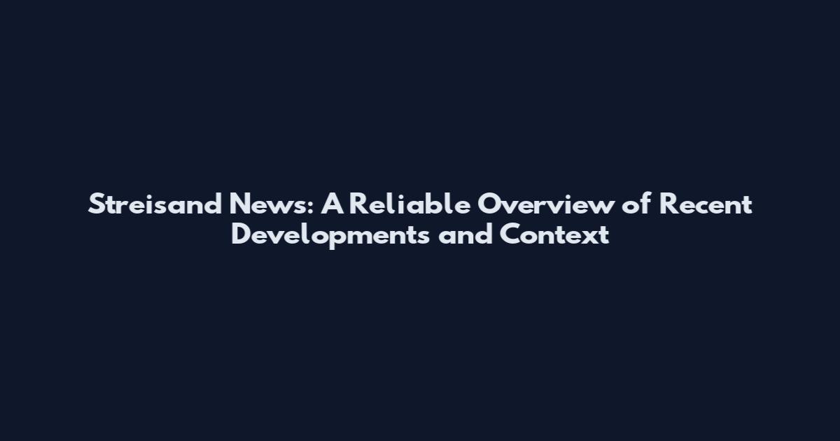 Streisand News: A Reliable Overview of Recent Developments and Context