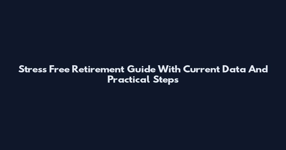Stress Free Retirement Guide With Current Data And Practical Steps