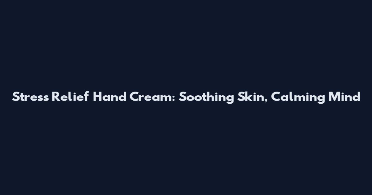 Stress Relief Hand Cream: Soothing Skin, Calming Mind
