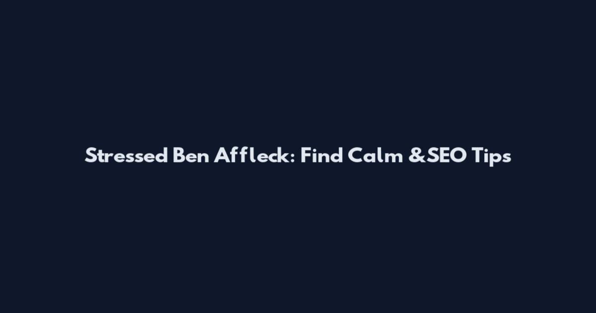 Stressed Ben Affleck: Find Calm &SEO Tips