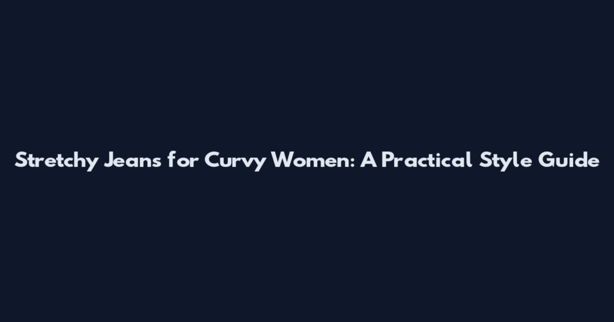 Stretchy Jeans for Curvy Women: A Practical Style Guide